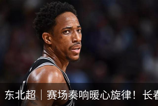 东北超｜赛场奏响暖心旋律！长春与大连的友谊之战