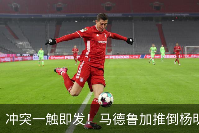 冲突一触即发！马德鲁加推倒杨明洋，裁判果断出牌！