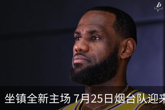 坐镇全新主场 7月25日烟台队迎来卡位关键战