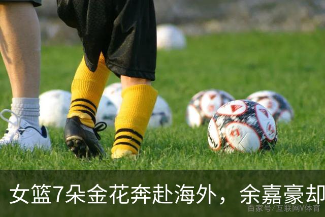 女篮7朵金花奔赴海外，余嘉豪却铩羽而归！男篮追梦只剩一厢情愿？