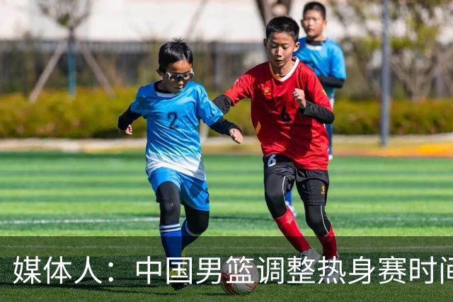 媒体人：中国男篮调整热身赛时间是为了方便留洋球员归来参赛