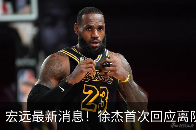 宏远最新消息！徐杰首次回应离队，朱总更新社媒，黑山外教联手周鹏！