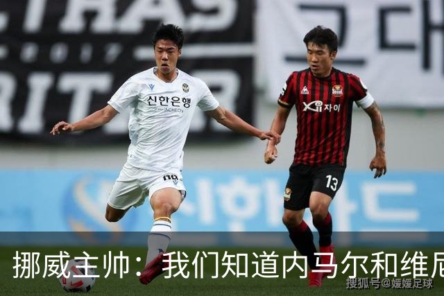挪威主帅：我们知道内马尔和维尼修斯不喜防守 巴洛贡解禁是污点