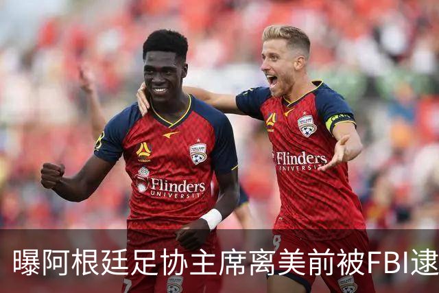 曝阿根廷足协主席离美前被FBI逮捕 涉嫌在美洗钱和欺诈