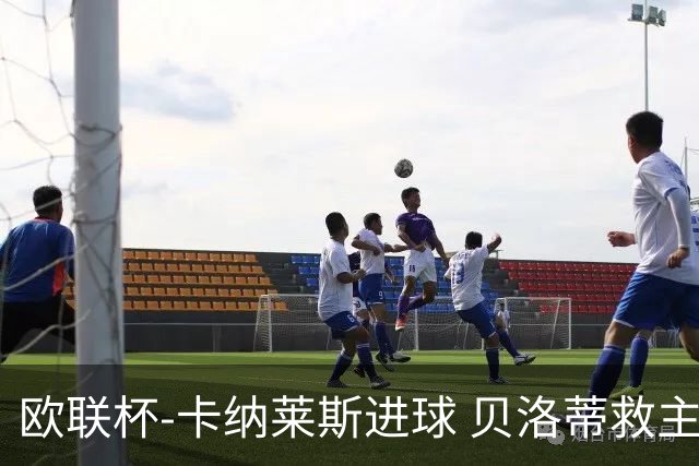 欧联杯-卡纳莱斯进球 贝洛蒂救主 罗马客平贝蒂斯