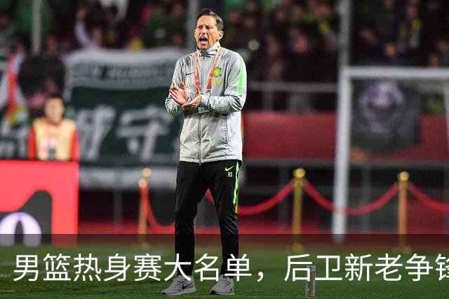 男篮热身赛大名单，后卫新老争锋成看点，面临冲击的是赵继伟和高诗岩