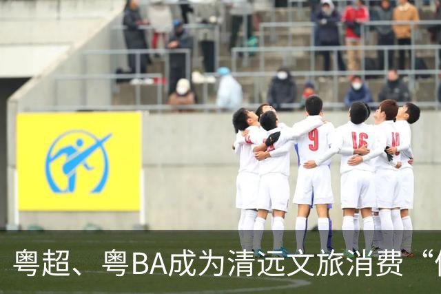 粤超、粤BA成为清远文旅消费“催化剂”