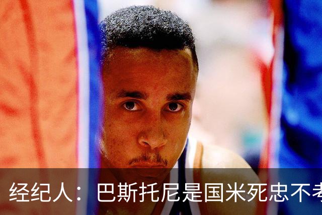 经纪人：巴斯托尼是国米死忠不考虑转会，之前想走是因为尤文那事