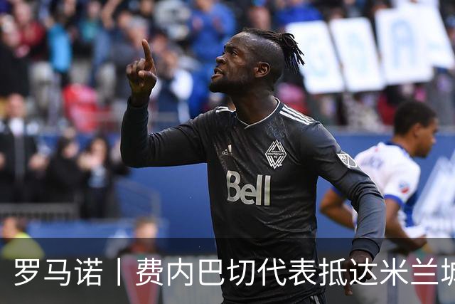 罗马诺丨费内巴切代表抵达米兰城