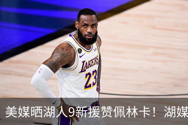 美媒晒湖人9新援赞佩林卡！湖媒盼做收尾交易：4换4华盛顿+莱夫利