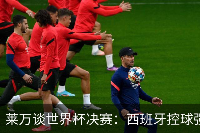 莱万谈世界杯决赛：西班牙控球强且攻守均衡，赛前已看好他们夺冠