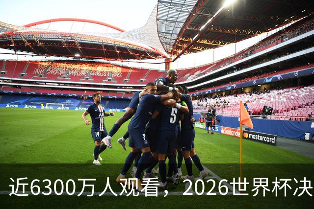 近6300万人观看，2026世界杯决赛是美国历史收视最高的足球比赛