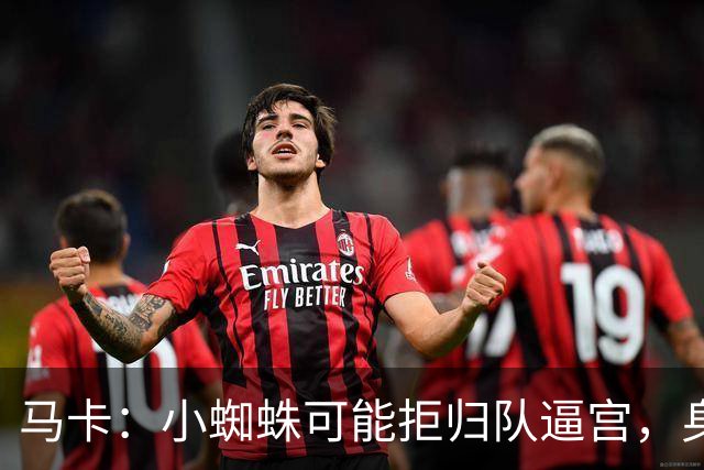 马卡：小蜘蛛可能拒归队逼宫，身边人暗示8月10日不报到