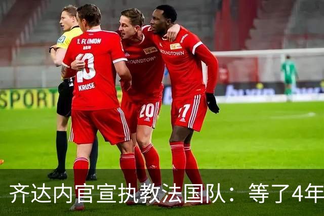 齐达内官宣执教法国队：等了4年多，拒绝所有报价只为这一刻