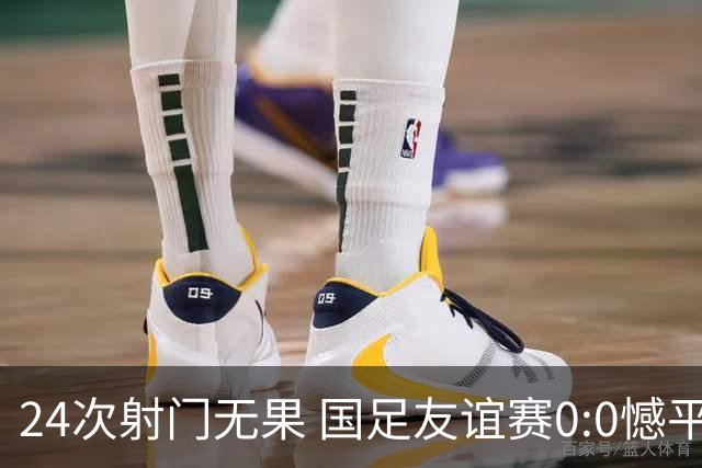 24次射门无果 国足友谊赛0:0憾平泰国队
